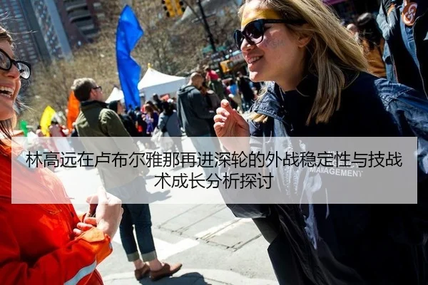 林高远在卢布尔雅那再进深轮的外战稳定性与技战术成长分析探讨